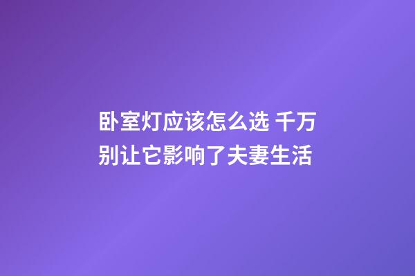 卧室灯应该怎么选 千万别让它影响了夫妻生活